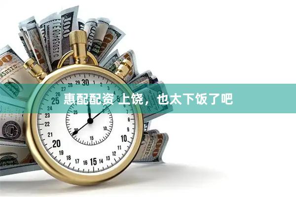 惠配配资 上饶,也太下饭了吧